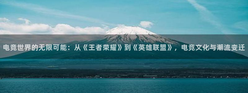 火博电竞：电竞世界的无限可能：从《王者荣耀》到《英雄联盟》，电竞文化与潮流变迁