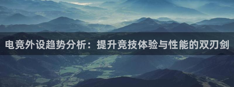 火博电竞官网入口：电竞外设趋势分析：提升竞技体验与性能的双刃剑